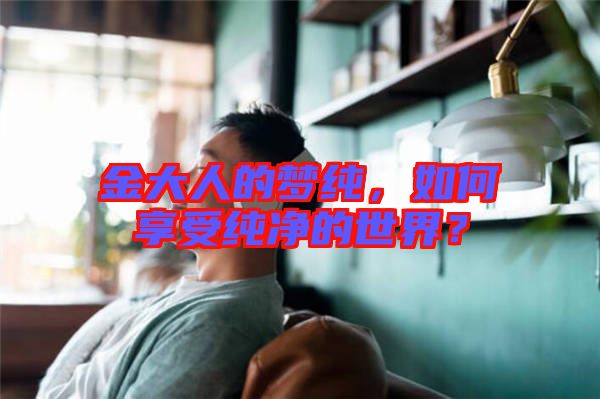 金大人的夢純，如何享受純凈的世界？