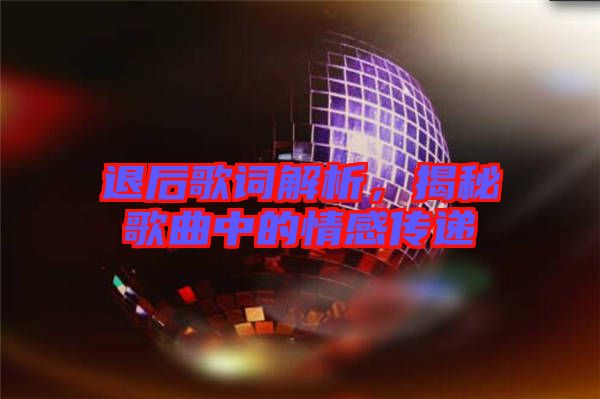 退后歌詞解析，揭秘歌曲中的情感傳遞