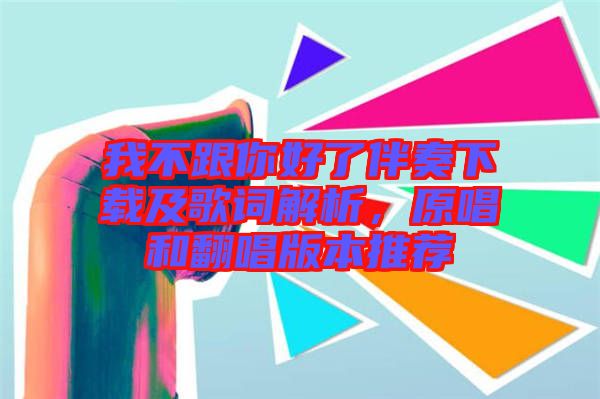 我不跟你好了伴奏下載及歌詞解析，原唱和翻唱版本推薦