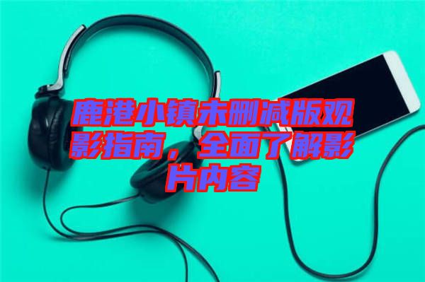 鹿港小鎮(zhèn)未刪減版觀影指南，全面了解影片內(nèi)容