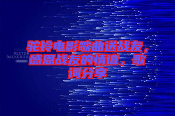 駝鈴電影歌曲送戰(zhàn)友，感恩戰(zhàn)友的情誼，歌詞分享