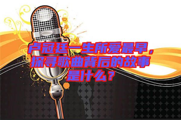 盧冠廷一生所愛最早，探尋歌曲背后的故事是什么？