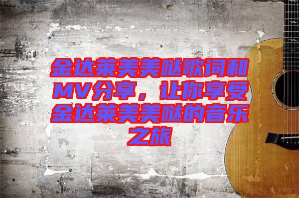 金達萊美美噠歌詞和MV分享，讓你享受金達萊美美噠的音樂之旅