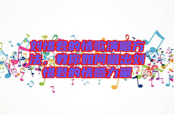 劉惜君的情歌演唱方法，教你如何唱出劉惜君的情感力量
