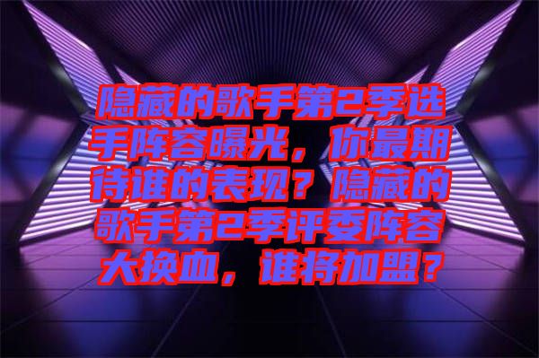 隱藏的歌手第2季選手陣容曝光，你最期待誰的表現(xiàn)？隱藏的歌手第2季評委陣容大換血，誰將加盟？
