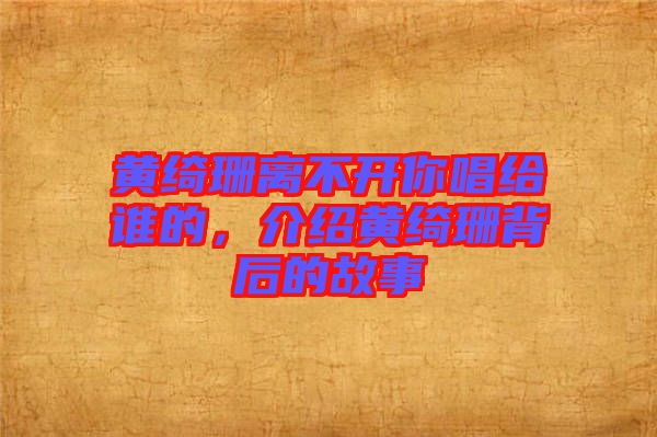 黃綺珊離不開你唱給誰(shuí)的，介紹黃綺珊背后的故事