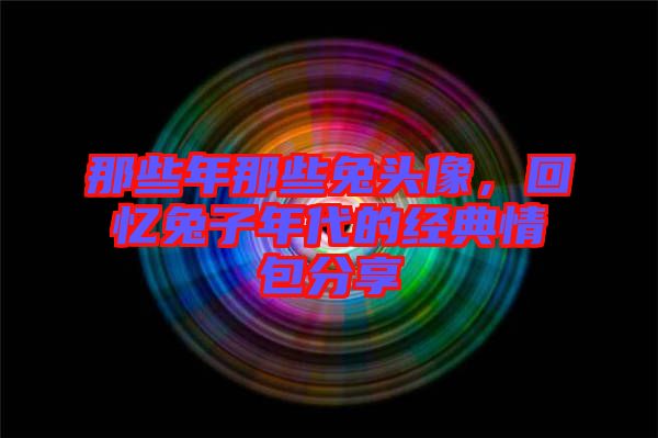 那些年那些兔頭像，回憶兔子年代的經(jīng)典情包分享