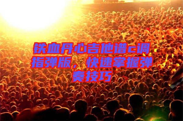 鐵血丹心吉他譜c調(diào)指彈版，快速掌握彈奏技巧
