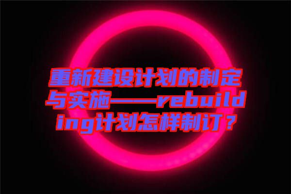 重新建設(shè)計劃的制定與實施——rebuilding計劃怎樣制訂？