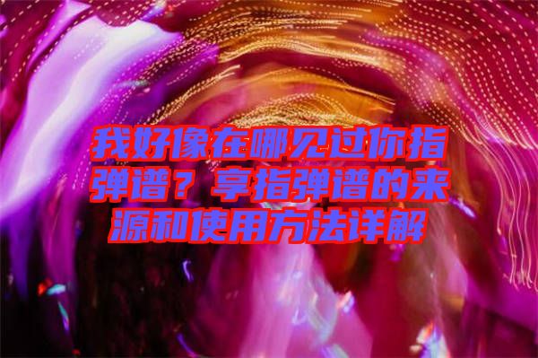 我好像在哪見過你指彈譜？享指彈譜的來源和使用方法詳解