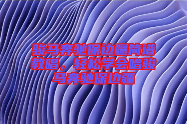 駿馬奔馳保邊疆簡譜教唱，輕松學會唱駿馬奔馳保邊疆