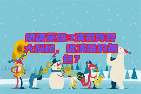 隋唐英雄3演員陣容大揭秘，誰(shuí)演誰(shuí)的角色？