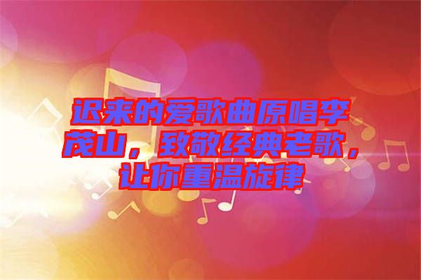 遲來的愛歌曲原唱李茂山，致敬經(jīng)典老歌，讓你重溫旋律