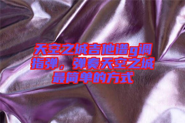 天空之城吉他譜g調(diào)指彈，彈奏天空之城最簡單的方式