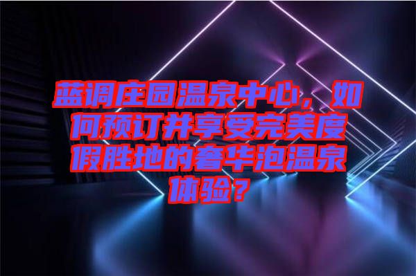 藍(lán)調(diào)莊園溫泉中心，如何預(yù)訂并享受完美度假勝地的奢華泡溫泉體驗(yàn)？
