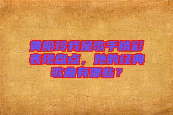 黃麗玲我是歌手精彩表現(xiàn)盤點(diǎn)，她的經(jīng)典歌曲有哪些？