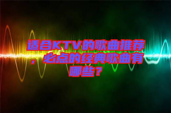 適合KTV的歌曲推薦，必點的經(jīng)典歌曲有哪些？