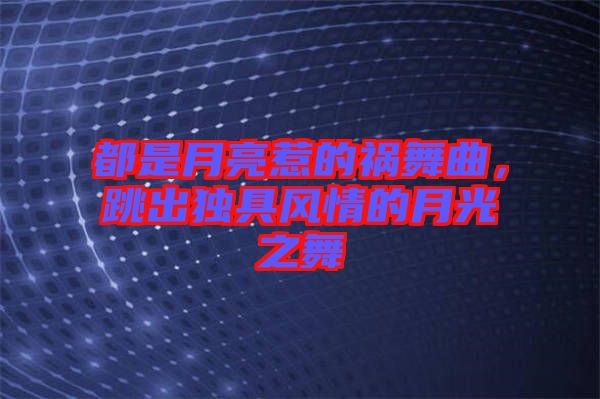 都是月亮惹的禍舞曲，跳出獨具風(fēng)情的月光之舞