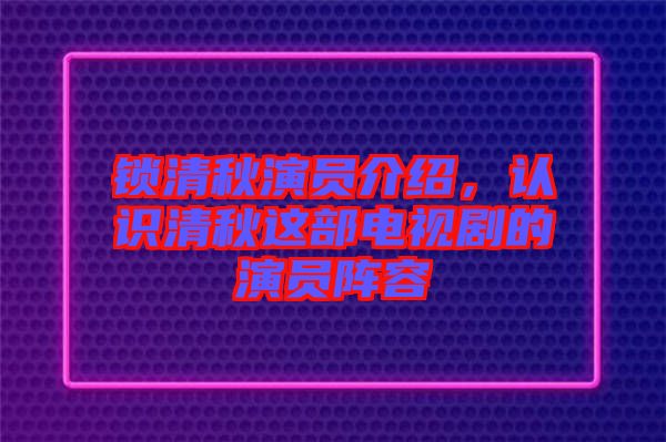 鎖清秋演員介紹，認(rèn)識(shí)清秋這部電視劇的演員陣容