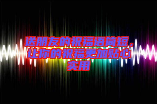 送朋友的祝福語簡(jiǎn)短，讓你的祝福更加貼心實(shí)用
