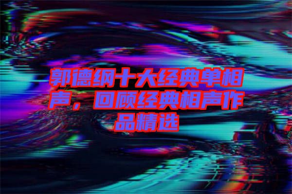 郭德綱十大經(jīng)典單相聲，回顧經(jīng)典相聲作品精選