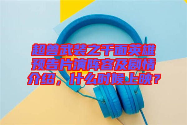 超獸武裝之千面英雄預(yù)告片演陣容及劇情介紹，什么時候上映？