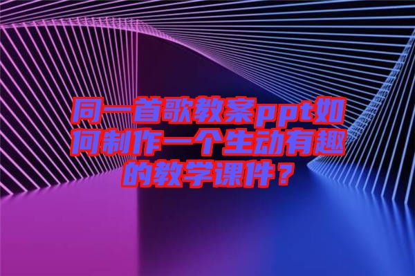 同一首歌教案ppt如何制作一個(gè)生動(dòng)有趣的教學(xué)課件？