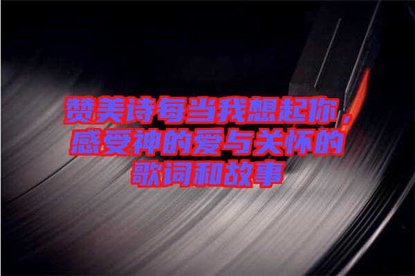 贊美詩每當我想起你，感受神的愛與關(guān)懷的歌詞和故事