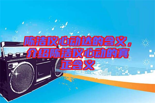 陳潔儀心動達的含義，介紹陳潔儀心動的真正含義