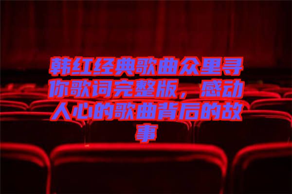 韓紅經(jīng)典歌曲眾里尋你歌詞完整版，感動(dòng)人心的歌曲背后的故事