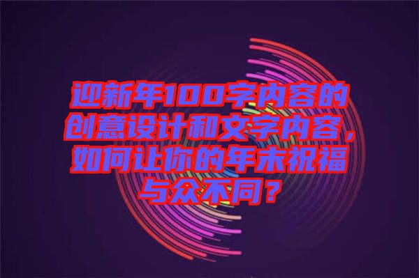 迎新年100字內(nèi)容的創(chuàng)意設(shè)計(jì)和文字內(nèi)容，如何讓你的年末祝福與眾不同？