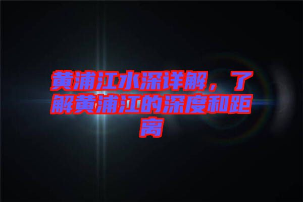 黃浦江水深詳解，了解黃浦江的深度和距離