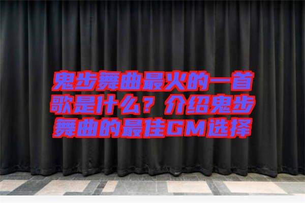 鬼步舞曲最火的一首歌是什么？介紹鬼步舞曲的最佳GM選擇