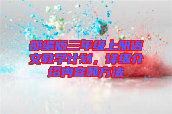 部編版三年級上冊語文教學(xué)計劃，詳細(xì)介紹內(nèi)容和方法