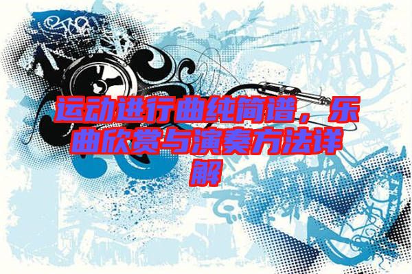 運(yùn)動(dòng)進(jìn)行曲純簡(jiǎn)譜，樂(lè)曲欣賞與演奏方法詳解
