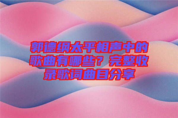 郭德綱太平相聲中的歌曲有哪些？完整收錄歌詞曲目分享