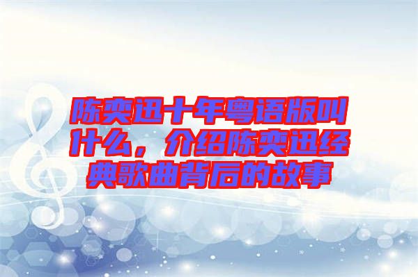 陳奕迅十年粵語(yǔ)版叫什么，介紹陳奕迅經(jīng)典歌曲背后的故事