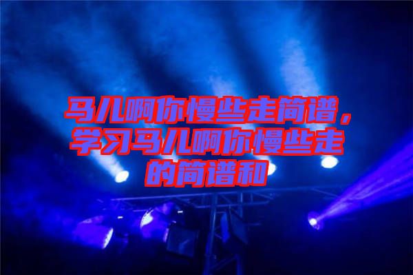 馬兒啊你慢些走簡譜，學(xué)習(xí)馬兒啊你慢些走的簡譜和