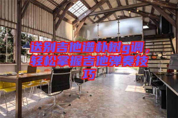 送別吉他譜樸樹(shù)g調(diào)，輕松掌握吉他彈奏技巧