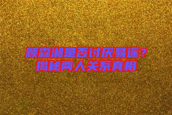 顧森湘是否討厭易遙？揭秘兩人關(guān)系真相
