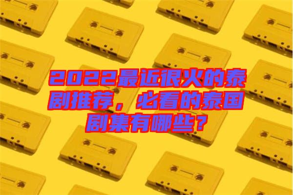 2022最近很火的泰劇推薦，必看的泰國劇集有哪些？