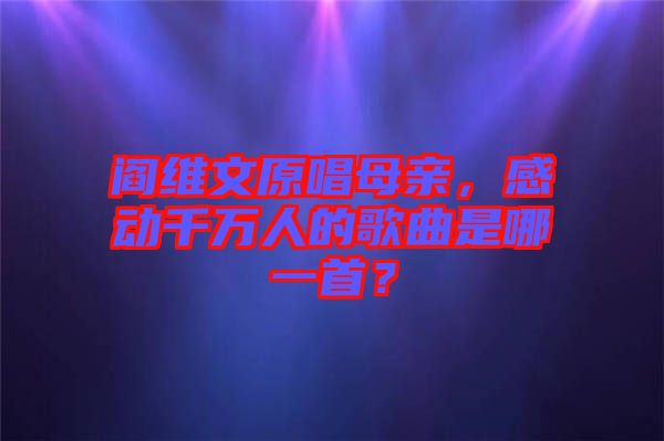 閻維文原唱母親，感動(dòng)千萬人的歌曲是哪一首？