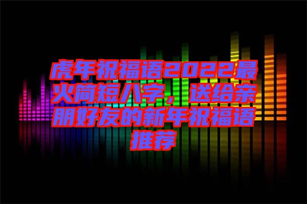 虎年祝福語2022最火簡短八字，送給親朋好友的新年祝福語推薦
