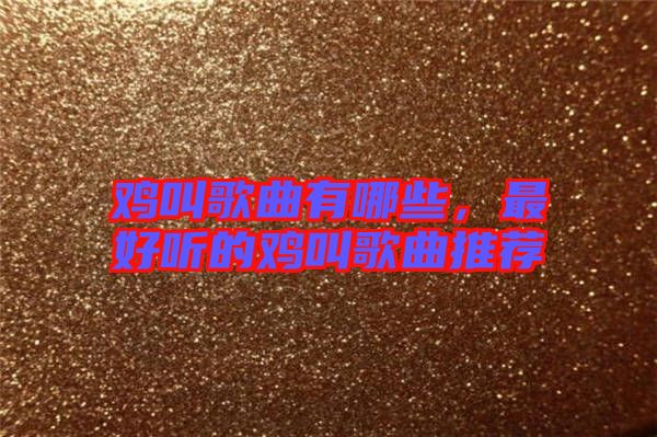 雞叫歌曲有哪些，最好聽的雞叫歌曲推薦