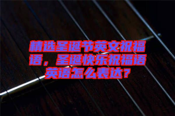 精選圣誕節(jié)英文祝福語(yǔ)，圣誕快樂(lè)祝福語(yǔ)英語(yǔ)怎么表達(dá)？