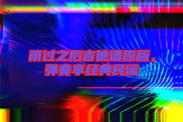 雨過之后吉他譜原版，彈奏享經(jīng)典民謠