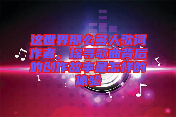 這世界那么多人歌詞作者，探尋歌曲背后的創(chuàng)作故事是怎樣的體驗(yàn)