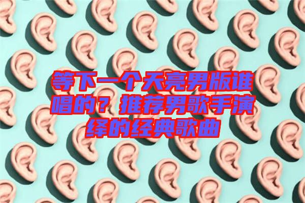 等下一個天亮男版誰唱的？推薦男歌手演繹的經(jīng)典歌曲