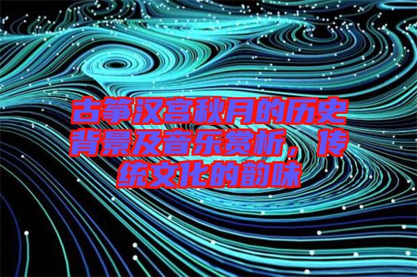 古箏漢宮秋月的歷史背景及音樂(lè)賞析，傳統(tǒng)文化的韻味