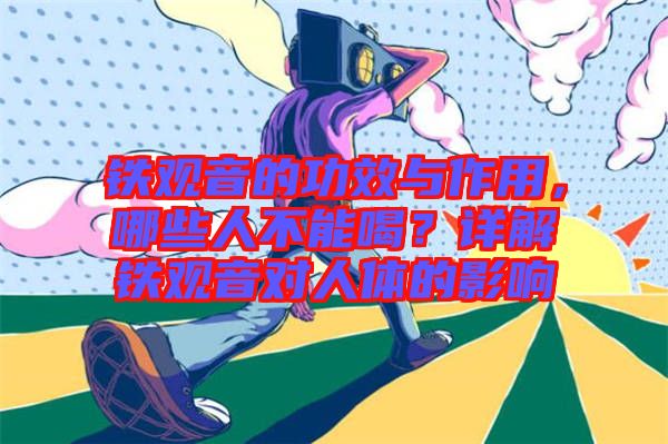 鐵觀音的功效與作用，哪些人不能喝？詳解鐵觀音對人體的影響